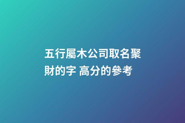 五行屬木公司取名聚財的字 高分的參考-第1張-公司起名-玄機派